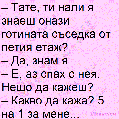 Тате, ти нали я знаеш онази готината съседка от петия етаж?